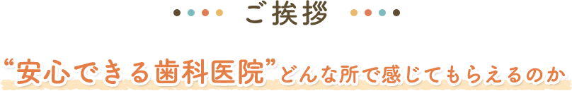 ご挨拶　「安心できる歯科医院」どんな所で感じてもらえるのか